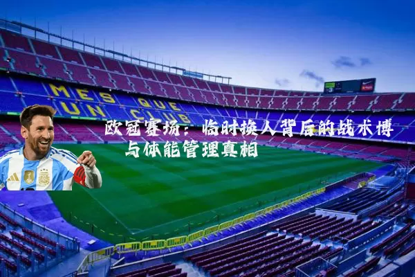 欧冠赛场:临时换人背后的战术博弈与体能管理真相