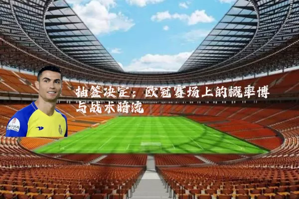 抽签决定：欧冠赛场上的概率博弈与战术暗流