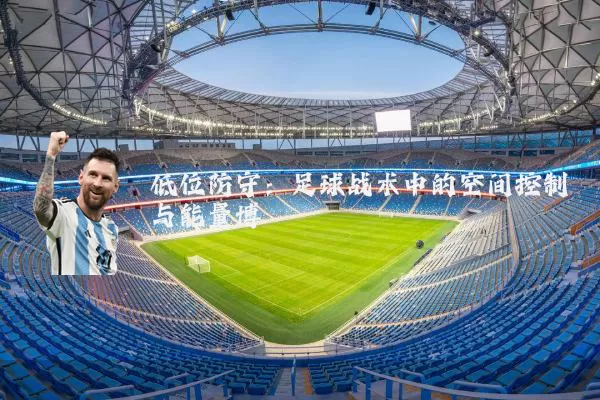 低位防守：足球战术中的空间控制与能量博弈