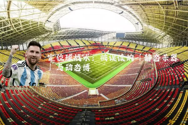 定位球战术：被误读的「静态杀器」与动态博弈