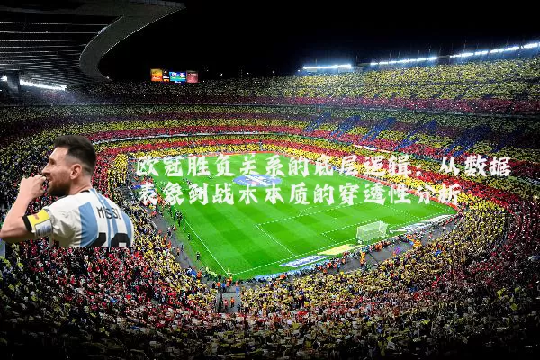 欧冠胜负关系的底层逻辑：从数据表象到战术本质的穿透性分析