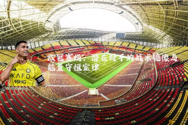 欧冠赛场：潜在对手的战术镜像与能量守恒定律