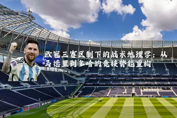 欧冠三赛区制下的战术地理学:从马德里到多哈的竞技势能重构