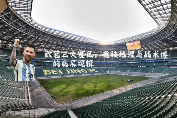 欧冠三大赛区：竞技地理与战术博弈的底层逻辑