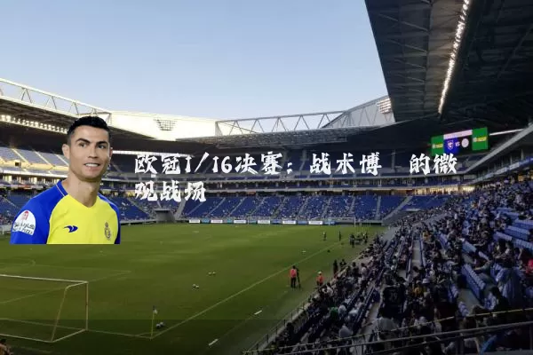 欧冠1/16决赛:战术博弈的微观战场