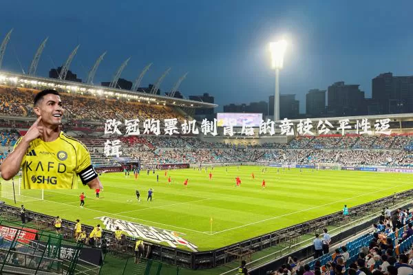 欧冠购票机制背后的竞技公平性逻辑