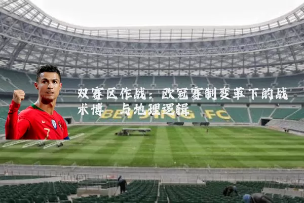 双赛区作战：欧冠赛制变革下的战术博弈与地理逻辑