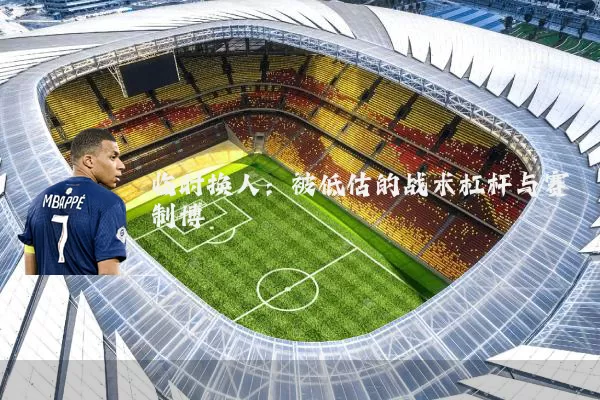 临时换人：被低估的战术杠杆与赛制博弈