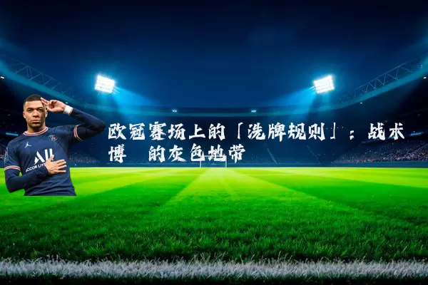 欧冠赛场上的「洗牌规则」：战术博弈的灰色地带