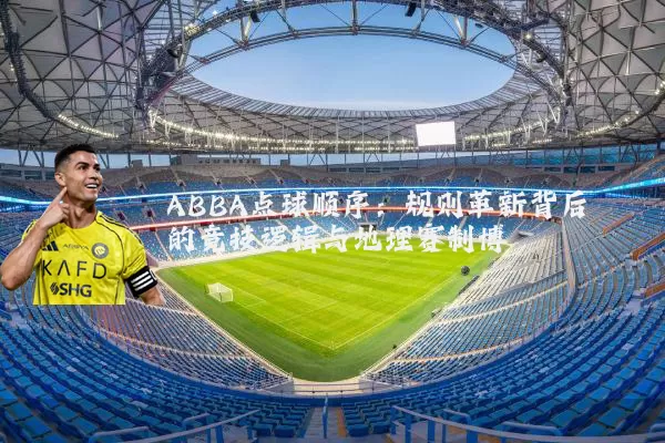 ABBA点球顺序:规则革新背后的竞技逻辑与地理赛制博弈