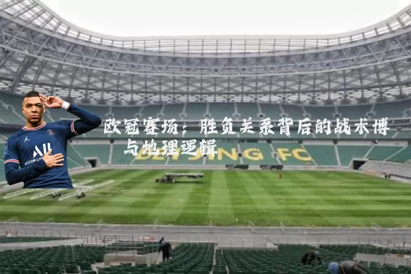欧冠赛场：胜负关系背后的战术博弈与地理逻辑