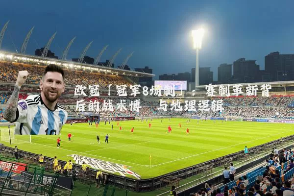欧冠「冠军8场制」:赛制革新背后的战术博弈与地理逻辑