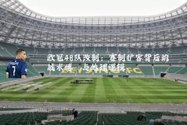 欧冠48队改制：赛制扩容背后的战术博弈与地理逻辑