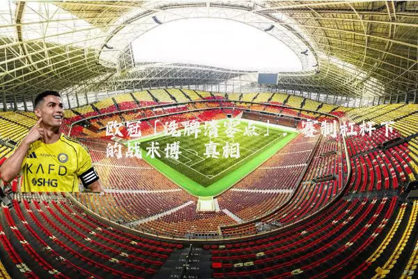 欧冠「洗牌清零点」:赛制杠杆下的战术博弈真相