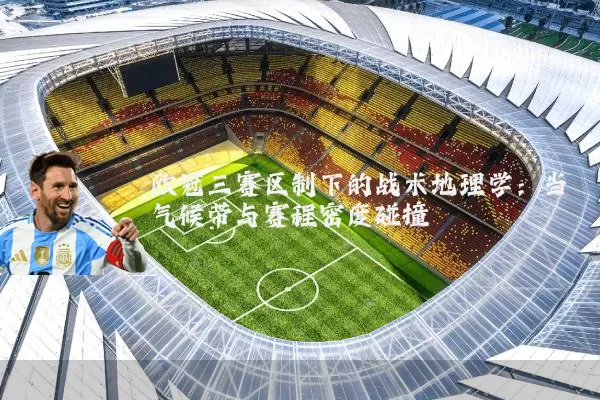 欧冠三赛区制下的战术地理学：当气候带与赛程密度碰撞